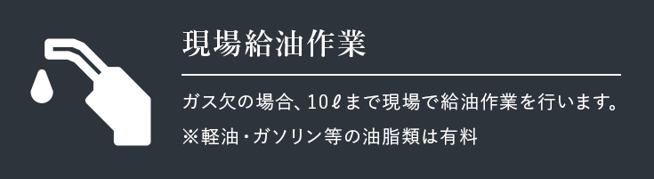 現場給油作業 | ガス欠の場合、10ℓまで現場で給油作業を行います。※軽油・ガソリン等の油脂類は有料